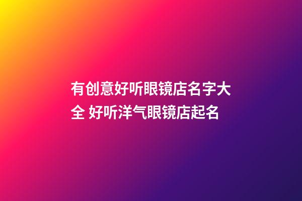 有创意好听眼镜店名字大全 好听洋气眼镜店起名